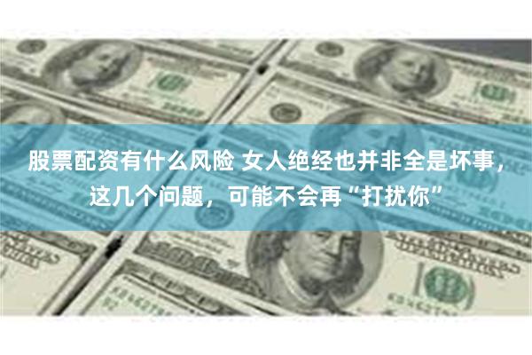 股票配资有什么风险 女人绝经也并非全是坏事，这几个问题，可能不会再“打扰你”