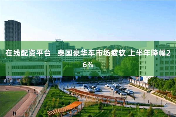 在线配资平台   泰国豪华车市场疲软 上半年降幅26%