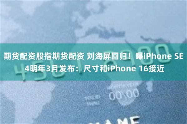 期货配资股指期货配资 刘海屏回归！曝iPhone SE 4明年3月发布：尺寸和iPhone 16接近