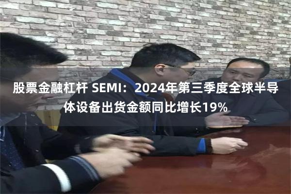 股票金融杠杆 SEMI：2024年第三季度全球半导体设备出货金额同比增长19%