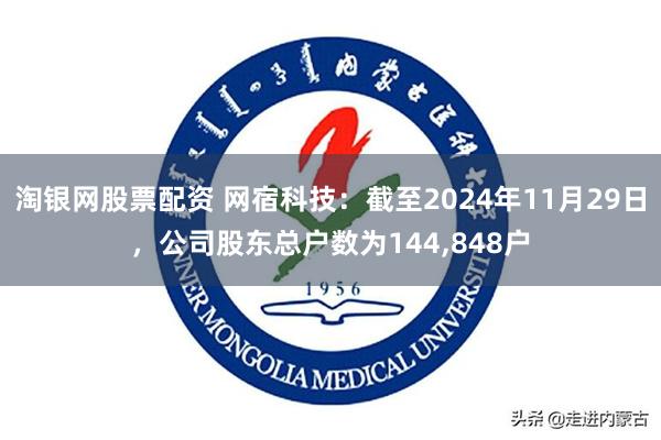 淘银网股票配资 网宿科技：截至2024年11月29日，公司股东总户数为144,848户