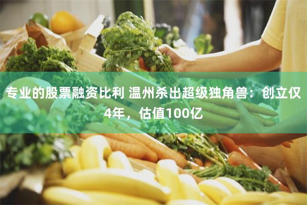 专业的股票融资比利 温州杀出超级独角兽：创立仅4年，估值100亿