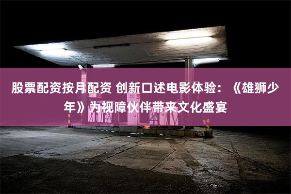 股票配资按月配资 创新口述电影体验：《雄狮少年》为视障伙伴带来文化盛宴