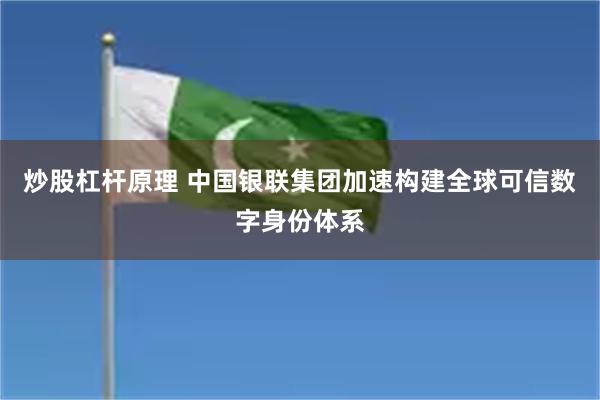 炒股杠杆原理 中国银联集团加速构建全球可信数字身份体系
