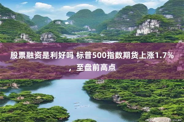 股票融资是利好吗 标普500指数期货上涨1.7%，至盘前高点