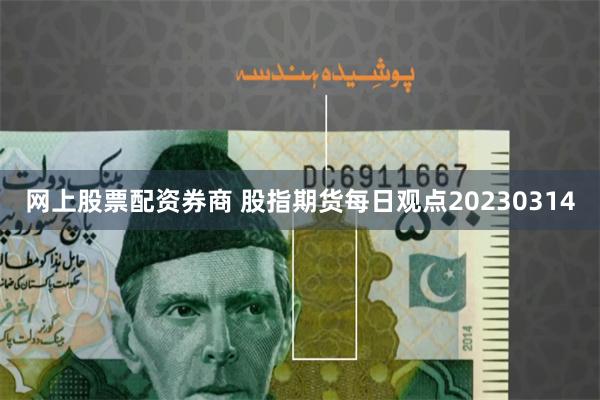 网上股票配资券商 股指期货每日观点20230314