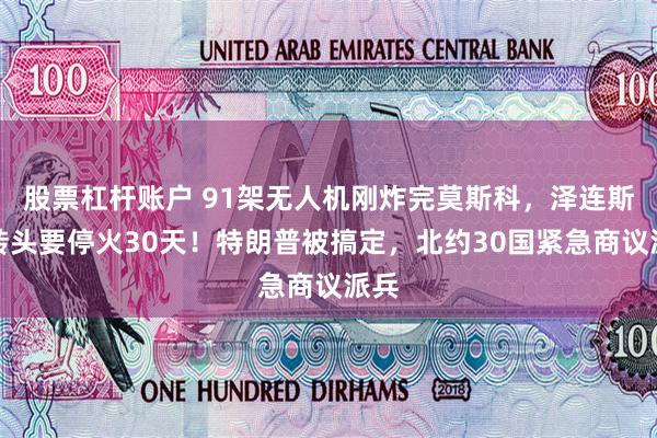 股票杠杆账户 91架无人机刚炸完莫斯科，泽连斯基转头要停火30天！特朗普被搞定，北约30国紧急商议派兵