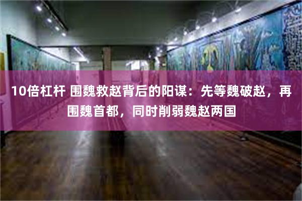 10倍杠杆 围魏救赵背后的阳谋：先等魏破赵，再围魏首都，同时削弱魏赵两国