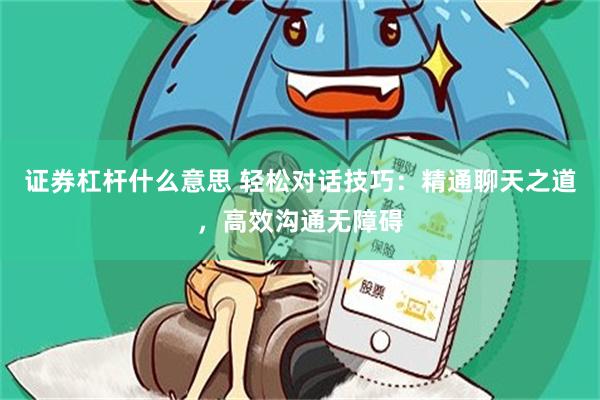 证券杠杆什么意思 轻松对话技巧：精通聊天之道，高效沟通无障碍