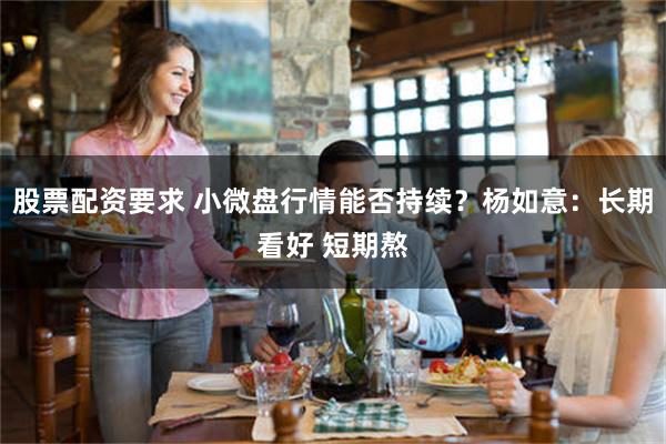 股票配资要求 小微盘行情能否持续?杨如意:长期看好 短期熬