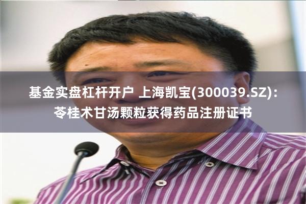 基金实盘杠杆开户 上海凯宝(300039.SZ)：苓桂术甘汤颗粒获得药品注册证书