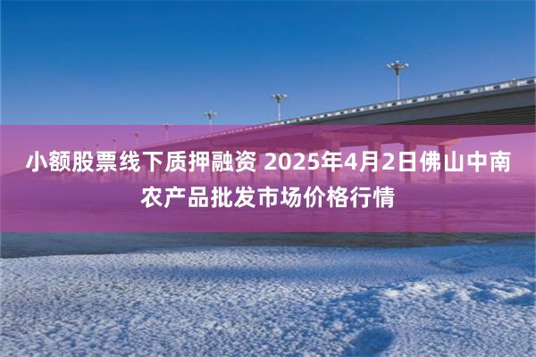 小额股票线下质押融资 2025年4月2日佛山中南农产品批发市场价格行情