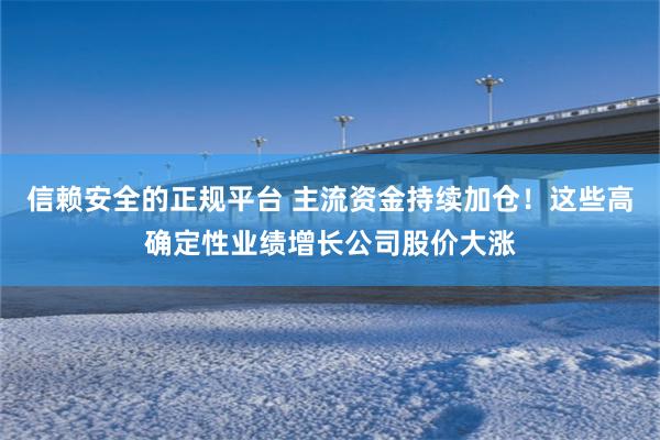 信赖安全的正规平台 主流资金持续加仓！这些高确定性业绩增长公司股价大涨
