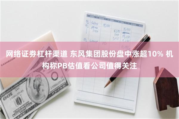 网络证劵杠杆渠道 东风集团股份盘中涨超10% 机构称PB估值看公司值得关注