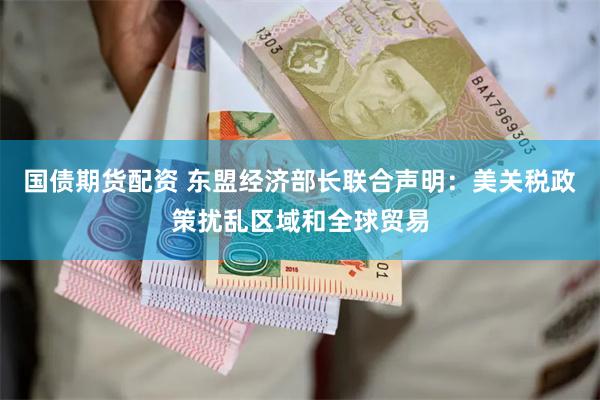 国债期货配资 东盟经济部长联合声明：美关税政策扰乱区域和全球贸易