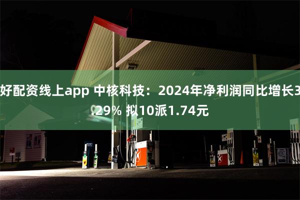 好配资线上app 中核科技：2024年净利润同比增长3.29% 拟10派1.74元