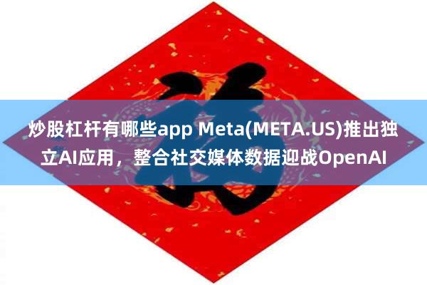 炒股杠杆有哪些app Meta(META.US)推出独立AI应用，整合社交媒体数据迎战OpenAI