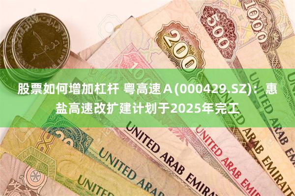 股票如何增加杠杆 粤高速Ａ(000429.SZ)：惠盐高速改扩建计划于2025年完工