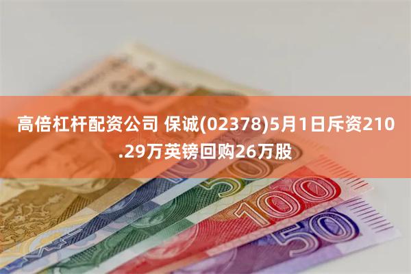 高倍杠杆配资公司 保诚(02378)5月1日斥资210.29万英镑回购26万股