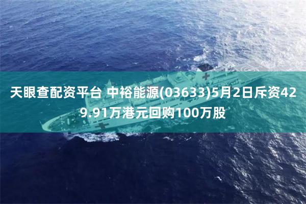 天眼查配资平台 中裕能源(03633)5月2日斥资429.91万港元回购100万股