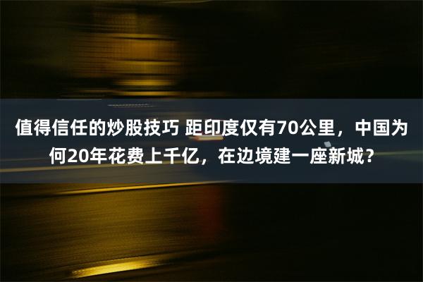 值得信任的炒股技巧 距印度仅有70公里，中国为何20年花费上千亿，在边境建一座新城？
