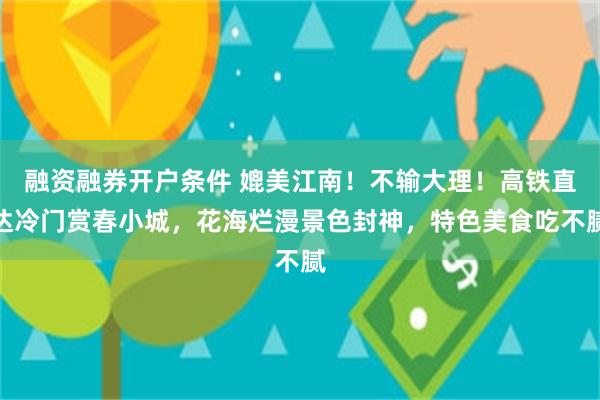 融资融券开户条件 媲美江南！不输大理！高铁直达冷门赏春小城，花海烂漫景色封神，特色美食吃不腻