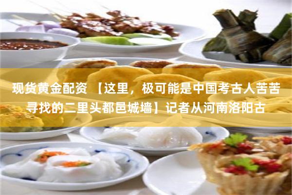 现货黄金配资 【这里，极可能是中国考古人苦苦寻找的二里头都邑城墙】记者从河南洛阳古