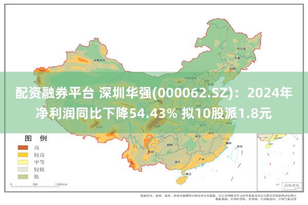 配资融券平台 深圳华强(000062.SZ)：2024年净利润同比下降54.43% 拟10股派1.8元
