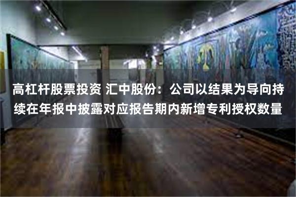 高杠杆股票投资 汇中股份：公司以结果为导向持续在年报中披露对应报告期内新增专利授权数量