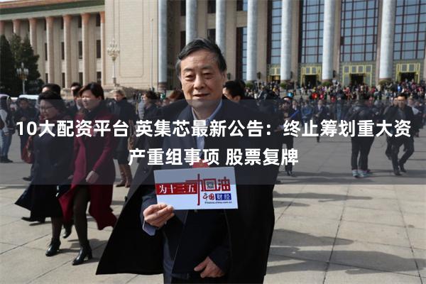 10大配资平台 英集芯最新公告：终止筹划重大资产重组事项 股票复牌
