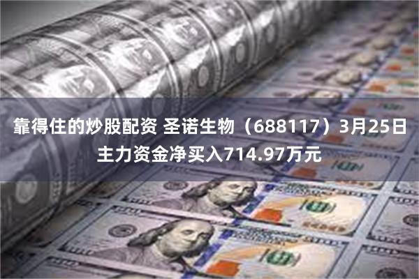 靠得住的炒股配资 圣诺生物（688117）3月25日主力资金净买入714.97万元