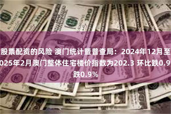 股票配资的风险 澳门统计暨普查局：2024年12月至2025年2月澳门整体住宅楼价指数为202.3 环比跌0.9%
