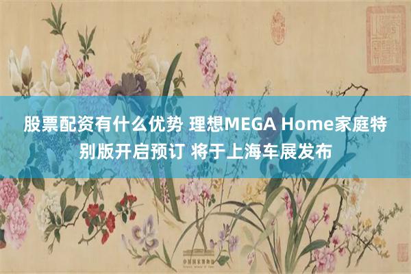 股票配资有什么优势 理想MEGA Home家庭特别版开启预订 将于上海车展发布