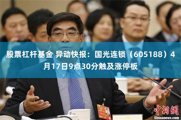 股票杠杆基金 异动快报：国光连锁（605188）4月17日9点30分触及涨停板