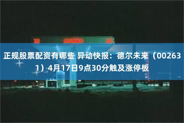 正规股票配资有哪些 异动快报：德尔未来（002631）4月17日9点30分触及涨停板