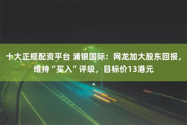 十大正规配资平台 浦银国际：网龙加大股东回报，维持“买入”评级，目标价13港元