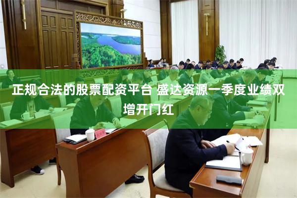 正规合法的股票配资平台 盛达资源一季度业绩双增开门红