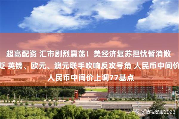 超高配资 汇市剧烈震荡！美经济复苏担忧暂消散 美元疲软再贬 英镑、欧元、澳元联手吹响反攻号角 人民币中间价上调77基点