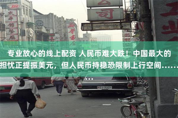 专业放心的线上配资 人民币难大跌！中国最大的担忧正提振美元，但人民币持稳恐限制上行空间……