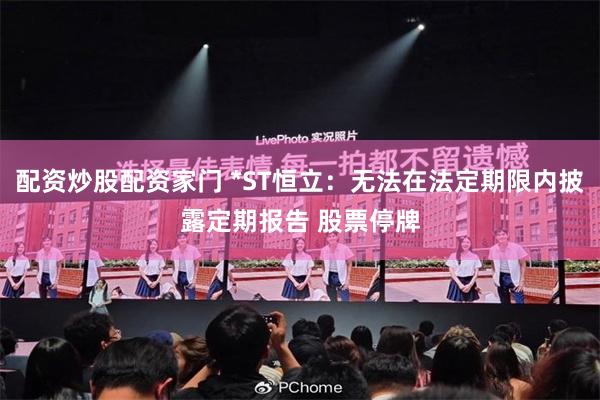 配资炒股配资家门 *ST恒立：无法在法定期限内披露定期报告 股票停牌