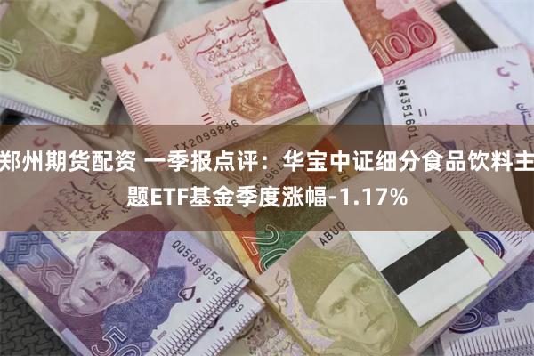 郑州期货配资 一季报点评：华宝中证细分食品饮料主题ETF基金季度涨幅-1.17%