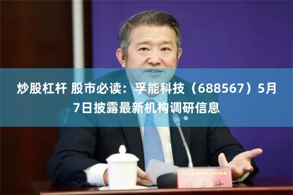 炒股杠杆 股市必读：孚能科技（688567）5月7日披露最新机构调研信息
