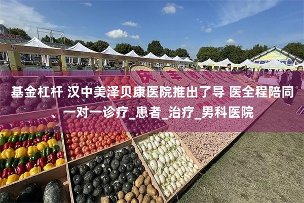 基金杠杆 汉中美泽贝康医院推出了导 医全程陪同、一对一诊疗_患者_治疗_男科医院