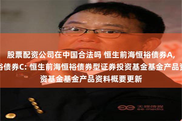 股票配资公司在中国合法吗 恒生前海恒裕债券A,恒生前海恒裕债券C: 恒生前海恒裕债券型证券投资基金基金产品资料概要更新