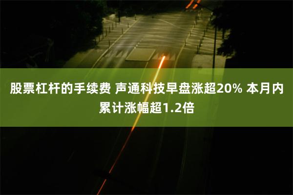 股票杠杆的手续费 声通科技早盘涨超20% 本月内累计涨幅超1.2倍