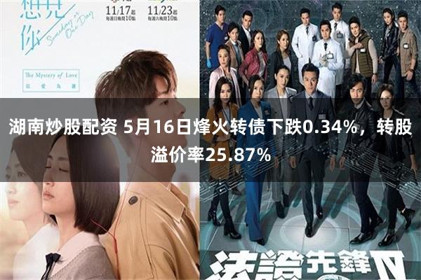 湖南炒股配资 5月16日烽火转债下跌0.34%，转股溢价率25.87%