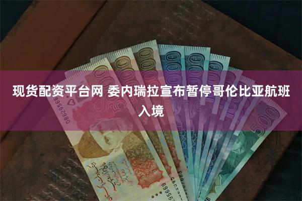 现货配资平台网 委内瑞拉宣布暂停哥伦比亚航班入境