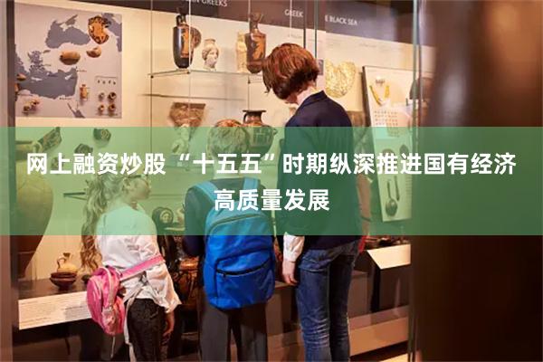 网上融资炒股 “十五五”时期纵深推进国有经济高质量发展