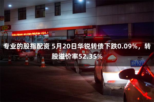 专业的股指配资 5月20日华锐转债下跌0.09%，转股溢价率52.35%