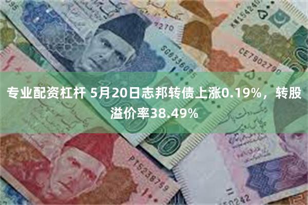 专业配资杠杆 5月20日志邦转债上涨0.19%，转股溢价率38.49%
